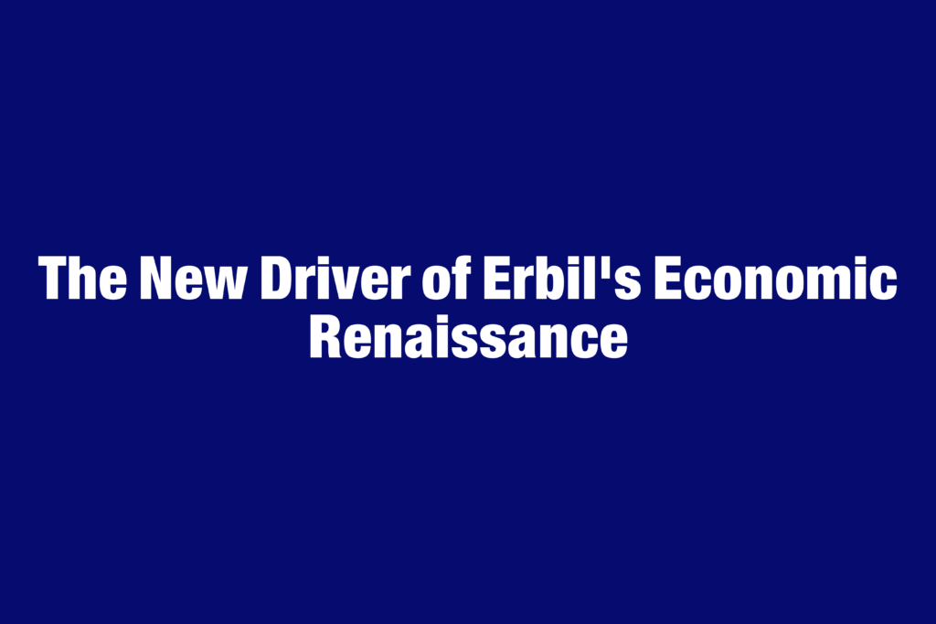 The New Driver of Erbil’s Economic Renaissance